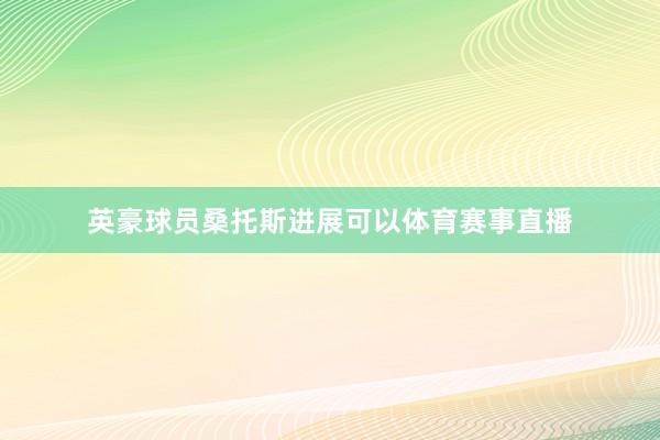 英豪球员桑托斯进展可以体育赛事直播