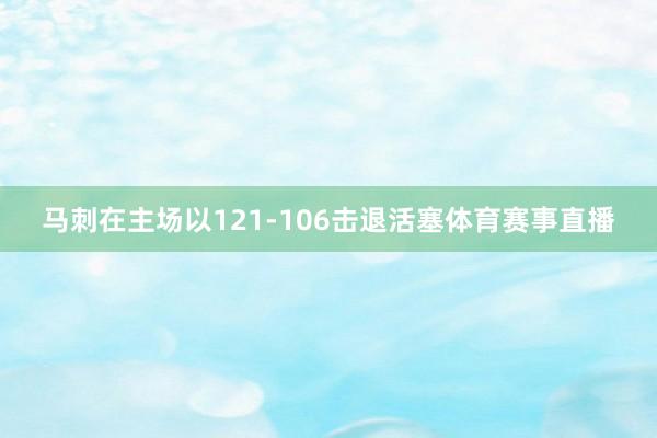 马刺在主场以121-106击退活塞体育赛事直播
