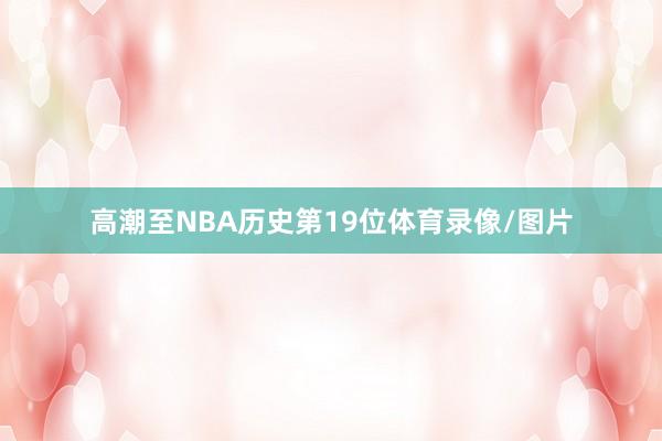 高潮至NBA历史第19位体育录像/图片