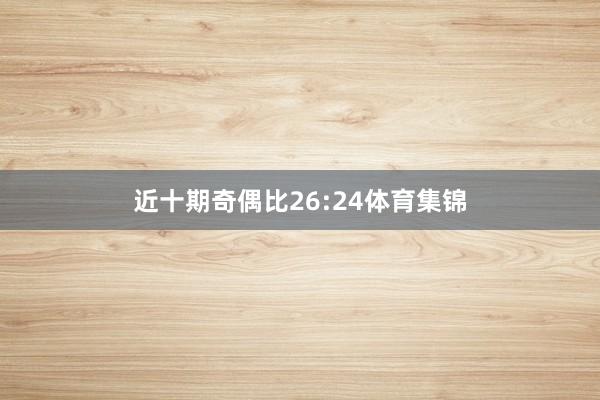 近十期奇偶比26:24体育集锦