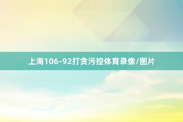 上海106-92打贪污控体育录像/图片