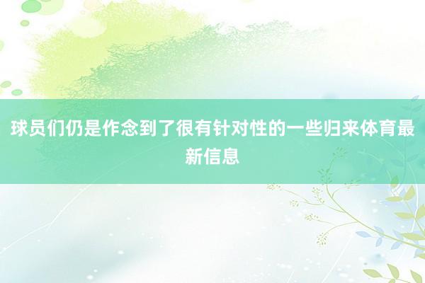 球员们仍是作念到了很有针对性的一些归来体育最新信息