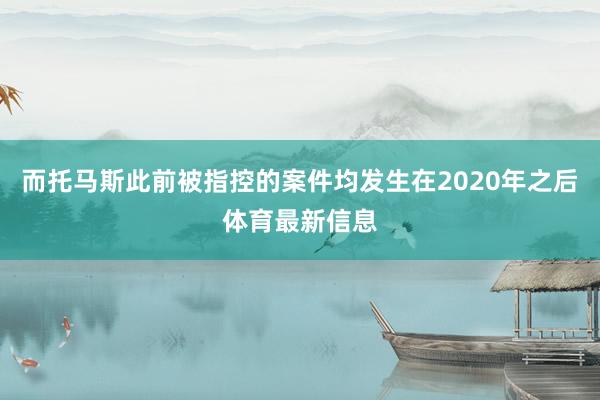 而托马斯此前被指控的案件均发生在2020年之后体育最新信息
