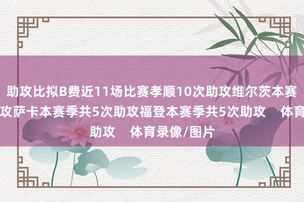 助攻比拟B费近11场比赛孝顺10次助攻维尔茨本赛季共6次助攻萨卡本赛季共5次助攻福登本赛季共5次助攻    体育录像/图片