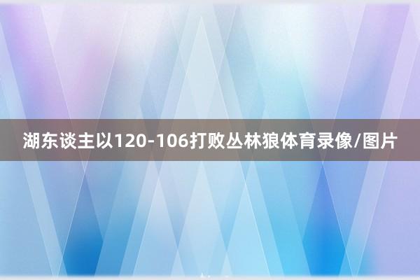 湖东谈主以120-106打败丛林狼体育录像/图片