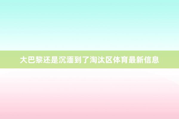 大巴黎还是沉湎到了淘汰区体育最新信息