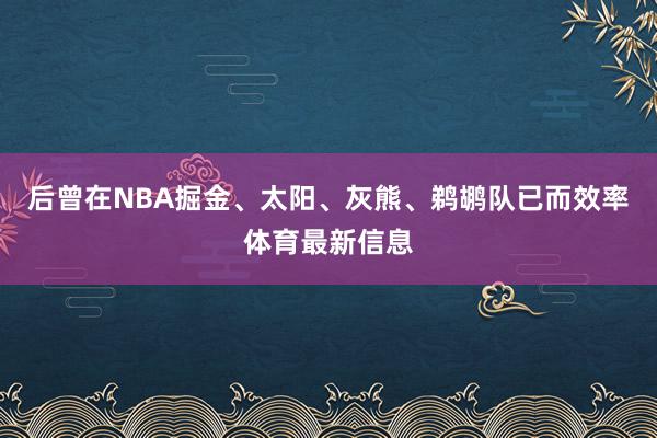 后曾在NBA掘金、太阳、灰熊、鹈鹕队已而效率体育最新信息