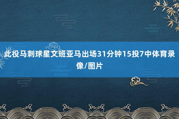 此役马刺球星文班亚马出场31分钟15投7中体育录像/图片