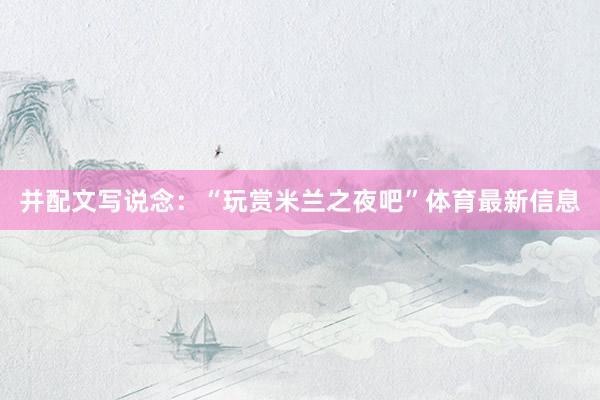 并配文写说念：“玩赏米兰之夜吧”体育最新信息