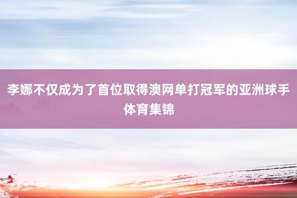 李娜不仅成为了首位取得澳网单打冠军的亚洲球手体育集锦