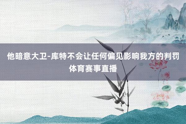 他暗意大卫-库特不会让任何偏见影响我方的判罚体育赛事直播