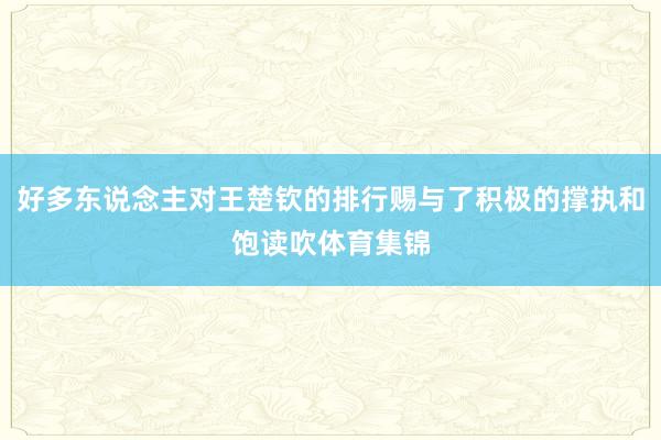 好多东说念主对王楚钦的排行赐与了积极的撑执和饱读吹体育集锦