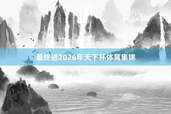最终进2026年天下杯体育集锦