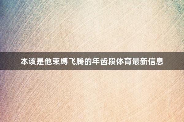 本该是他束缚飞腾的年齿段体育最新信息