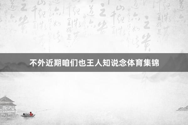 不外近期咱们也王人知说念体育集锦