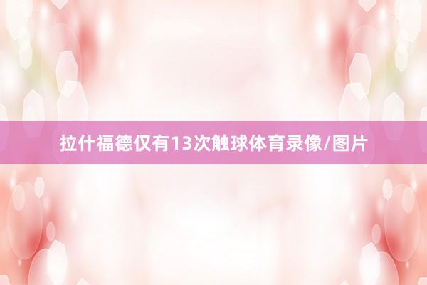 拉什福德仅有13次触球体育录像/图片