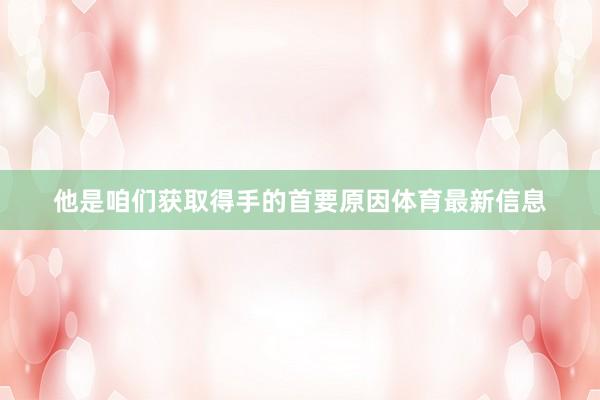 他是咱们获取得手的首要原因体育最新信息