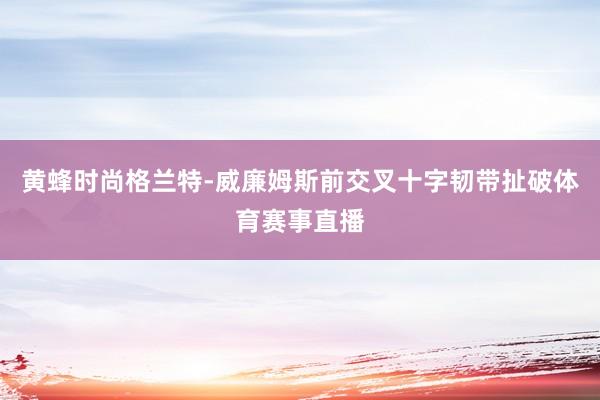 黄蜂时尚格兰特-威廉姆斯前交叉十字韧带扯破体育赛事直播