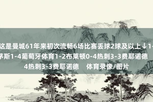 这是曼城61年来初次流畅6场比赛丢球2球及以上↓1-2热刺1-2伯恩茅斯1-4葡萄牙体育1-2布莱顿0-4热刺3-3费耶诺德    体育录像/图片