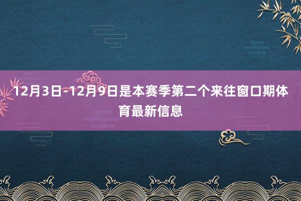 12月3日-12月9日是本赛季第二个来往窗口期体育最新信息