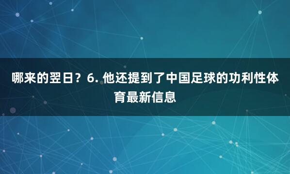 哪来的翌日？6. 他还提到了中国足球的功利性体育最新信息