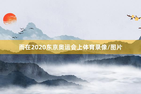 而在2020东京奥运会上体育录像/图片