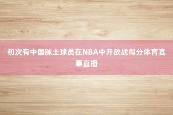 初次有中国脉土球员在NBA中开放战得分体育赛事直播