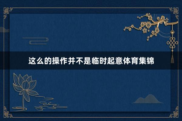 这么的操作并不是临时起意体育集锦