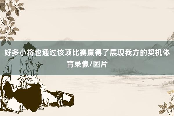 好多小将也通过该项比赛赢得了展现我方的契机体育录像/图片