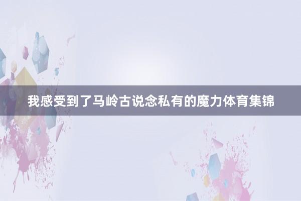 我感受到了马岭古说念私有的魔力体育集锦