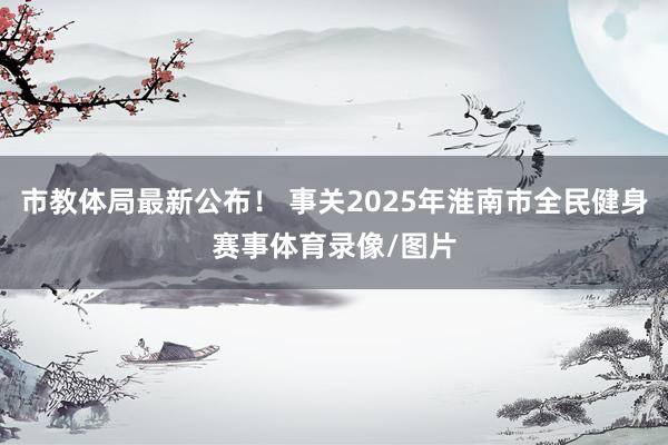 市教体局最新公布！ 事关2025年淮南市全民健身赛事体育录像/图片