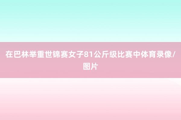 在巴林举重世锦赛女子81公斤级比赛中体育录像/图片