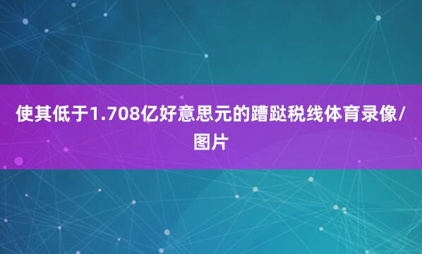 使其低于1.708亿好意思元的蹧跶税线体育录像/图片
