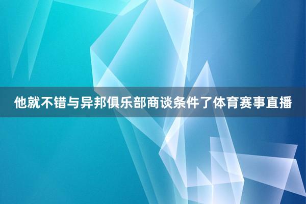 他就不错与异邦俱乐部商谈条件了体育赛事直播