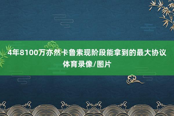 4年8100万亦然卡鲁索现阶段能拿到的最大协议体育录像/图片