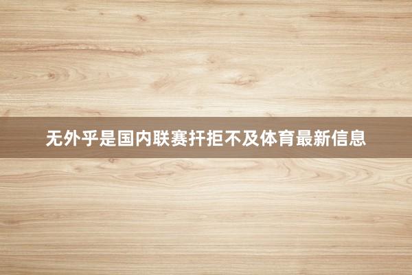 无外乎是国内联赛扞拒不及体育最新信息