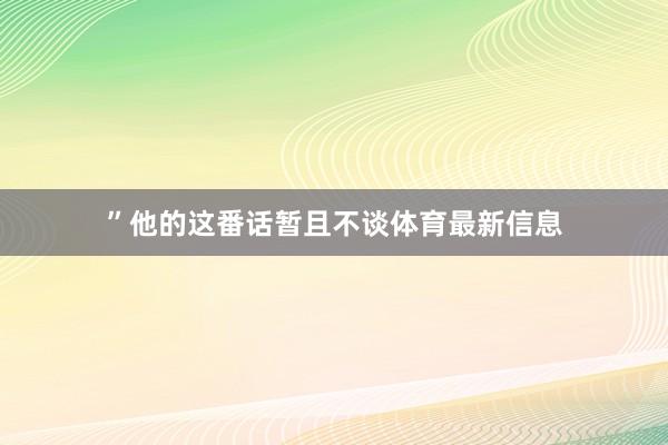 ”他的这番话暂且不谈体育最新信息