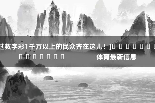 中过数字彩1千万以上的民众齐在这儿！]　　															                体育最新信息