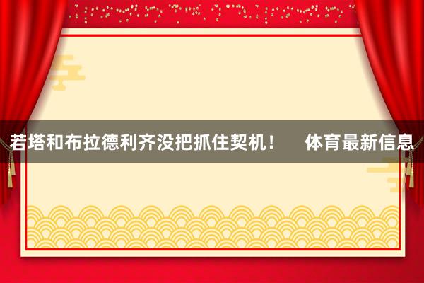 若塔和布拉德利齐没把抓住契机！    体育最新信息