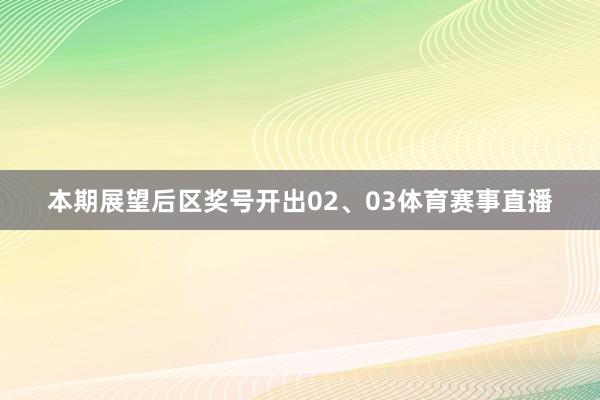 本期展望后区奖号开出02、03体育赛事直播
