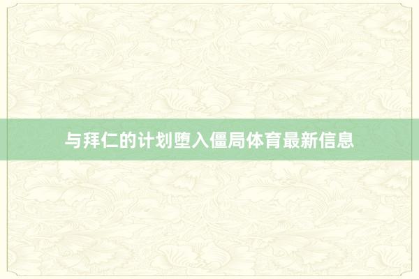 与拜仁的计划堕入僵局体育最新信息