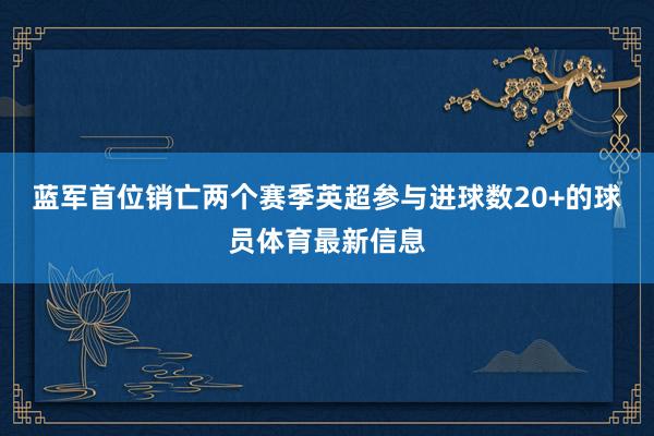 蓝军首位销亡两个赛季英超参与进球数20+的球员体育最新信息