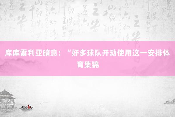 库库雷利亚暗意：“好多球队开动使用这一安排体育集锦