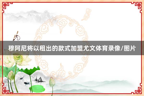 穆阿尼将以租出的款式加盟尤文体育录像/图片
