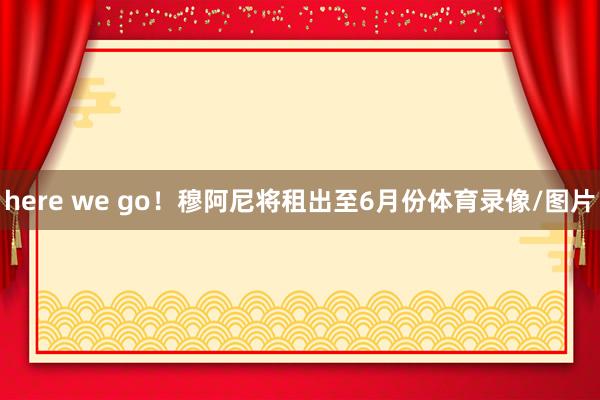 here we go！穆阿尼将租出至6月份体育录像/图片
