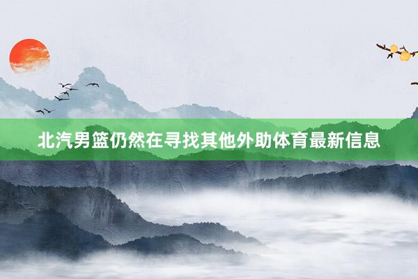 北汽男篮仍然在寻找其他外助体育最新信息
