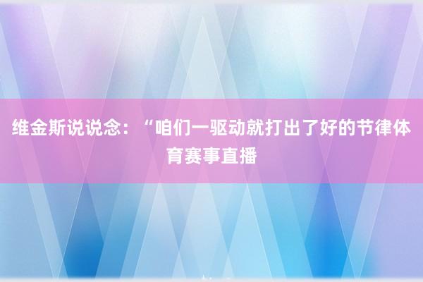 维金斯说说念：“咱们一驱动就打出了好的节律体育赛事直播