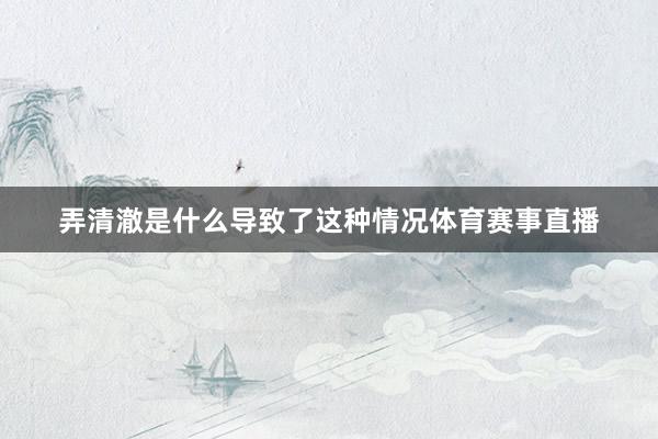 弄清澈是什么导致了这种情况体育赛事直播