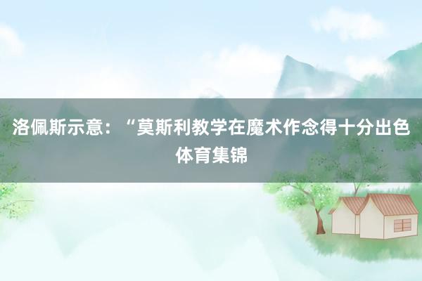 洛佩斯示意：“莫斯利教学在魔术作念得十分出色体育集锦