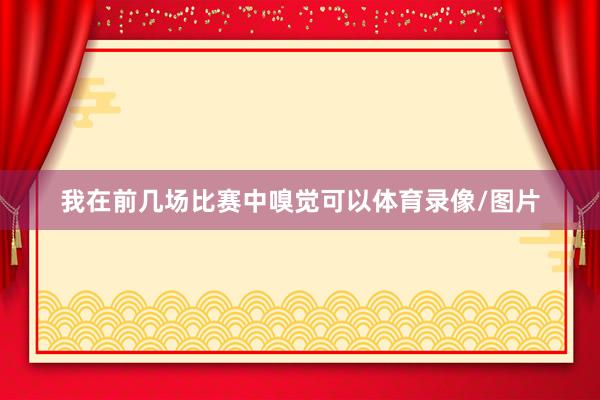 我在前几场比赛中嗅觉可以体育录像/图片
